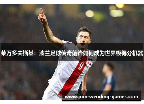 莱万多夫斯基:波兰足球传奇前锋如何成为世界级得分机器 莱万多夫斯基:波兰足球传奇前锋如何成为世界级得分机器