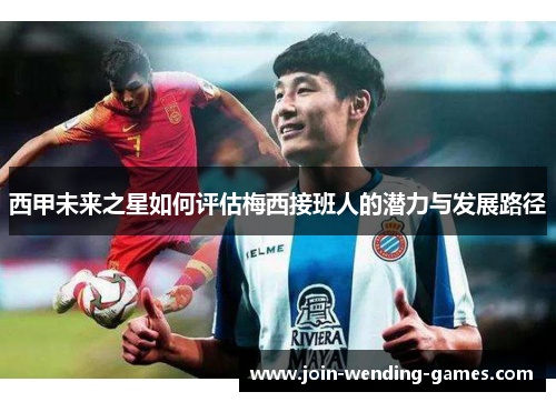 西甲未来之星如何评估梅西接班人的潜力与发展路径 西甲未来之星如何评估梅西接班人的潜力与发展路径