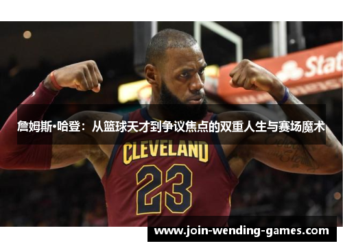 詹姆斯·哈登:从篮球天才到争议焦点的双重人生与赛场魔术 詹姆斯·哈登:从篮球天才到争议焦点的双重人生与赛场魔术