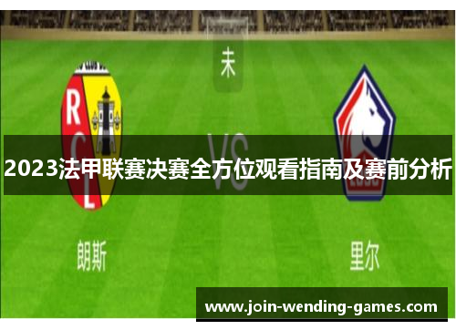 2023法甲联赛决赛全方位观看指南及赛前分析