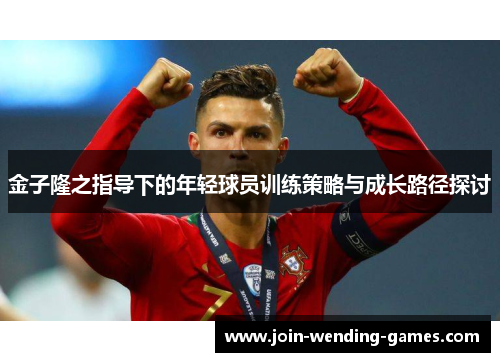 金子隆之指导下的年轻球员训练策略与成长路径探讨 金子隆之指导下的年轻球员训练策略与成长路径探讨