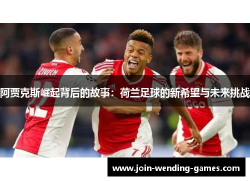阿贾克斯崛起背后的故事:荷兰足球的新希望与未来挑战 阿贾克斯崛起背后的故事:荷兰足球的新希望与未来挑战