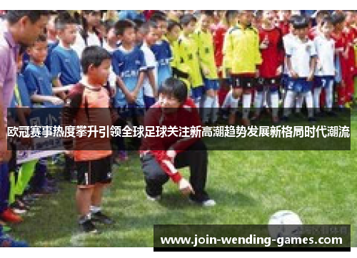 欧冠赛事热度攀升引领全球足球关注新高潮趋势发展新格局时代潮流