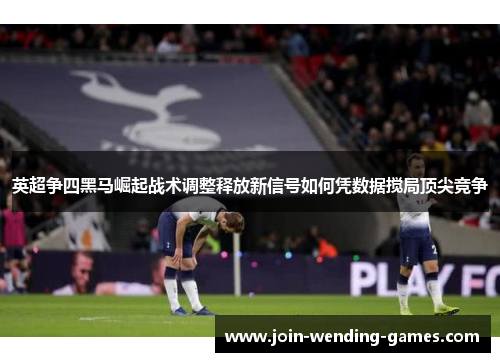 英超争四黑马崛起战术调整释放新信号如何凭数据搅局顶尖竞争 英超争四黑马崛起战术调整释放新信号如何凭数据搅局顶尖竞争