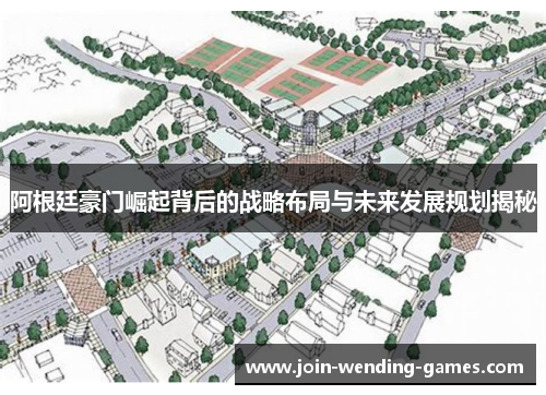 阿根廷豪门崛起背后的战略布局与未来发展规划揭秘 阿根廷豪门崛起背后的战略布局与未来发展规划揭秘