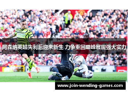 阿森纳英超失利后迎来新生 力争重回巅峰展现强大实力
