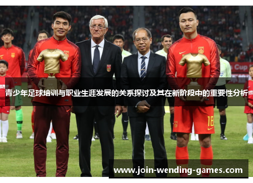青少年足球培训与职业生涯发展的关系探讨及其在新阶段中的重要性分析 青少年足球培训与职业生涯发展的关系探讨及其在新阶段中的重要性分析
