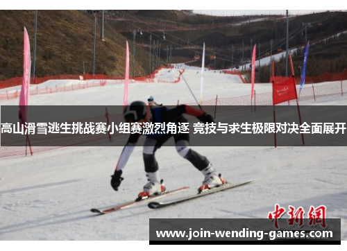 高山滑雪逃生挑战赛小组赛激烈角逐 竞技与求生极限对决全面展开 高山滑雪逃生挑战赛小组赛激烈角逐 竞技与求生极限对决全面展开
