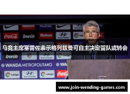 马竞主席塞雷佐表示格列兹曼可自主决定留队或转会 马竞主席塞雷佐表示格列兹曼可自主决定留队或转会