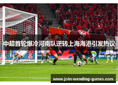 中超首轮爆冷河南队逆转上海海港引发热议